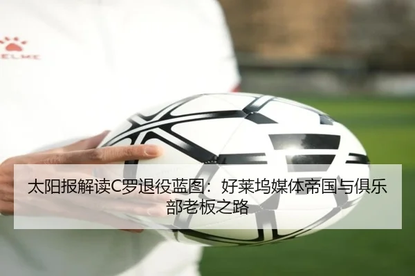 太阳报解读C罗退役蓝图：好莱坞媒体帝国与俱乐部老板之路